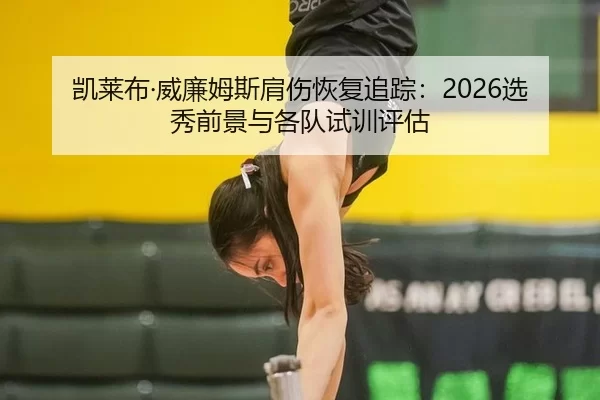 凯莱布·威廉姆斯肩伤恢复追踪：2026选秀前景与各队试训评估